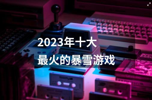 2023年十大最火的暴雪游戏-第1张-游戏信息-龙启网