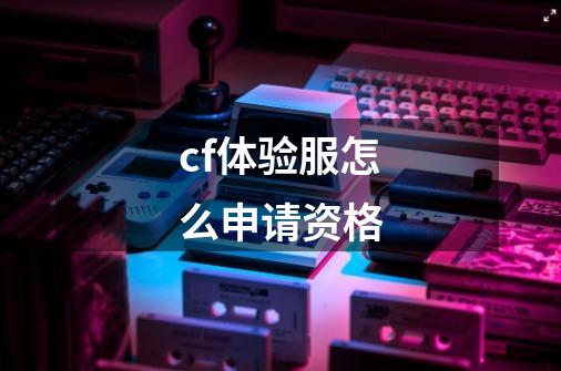 cf体验服怎么申请资格-第1张-游戏信息-龙启网