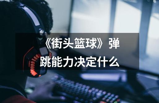 《街头篮球》弹跳能力决定什么-第1张-游戏信息-龙启网