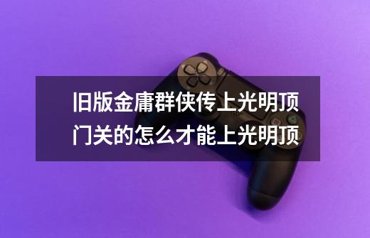 旧版金庸群侠传上光明顶门关的怎么才能上光明顶-第1张-游戏信息-龙启网