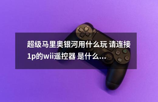 超级马里奥银河用什么玩 请连接1p的wii遥控器 是什么意思 不能用键盘玩吗-第1张-游戏信息-龙启网