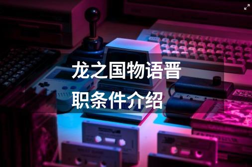 龙之国物语晋职条件介绍-第1张-游戏信息-龙启网