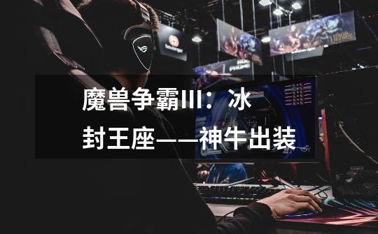 魔兽争霸III:冰封王座——神牛出装-第1张-游戏信息-龙启网