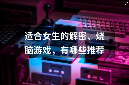适合女生的解密、烧脑游戏,有哪些推荐-第1张-游戏信息-龙启网