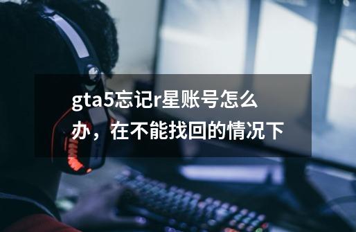 gta5忘记r星账号怎么办,在不能找回的情况下-第1张-游戏信息-龙启网