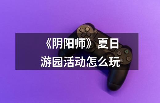 《阴阳师》夏日游园活动怎么玩-第1张-游戏信息-龙启网