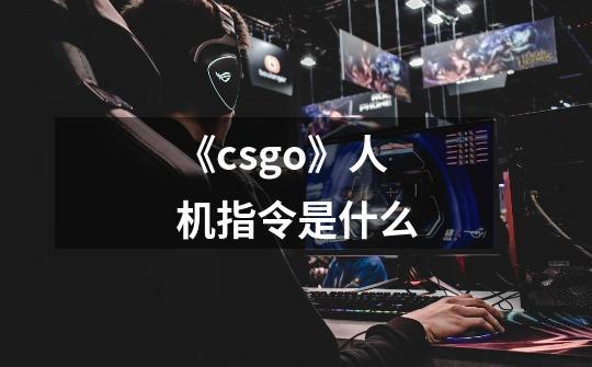 《csgo》人机指令是什么-第1张-游戏信息-龙启网