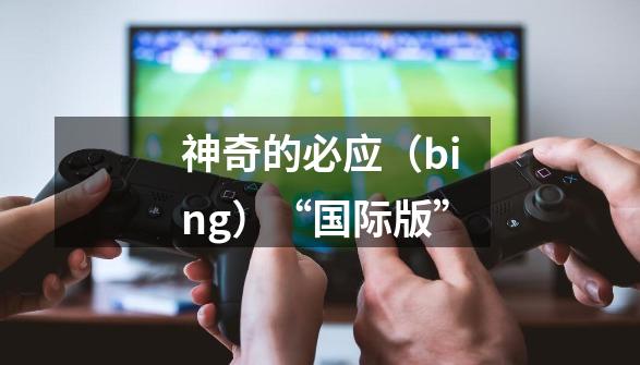 神奇的必应(bing)“国际版”-第1张-游戏信息-龙启网