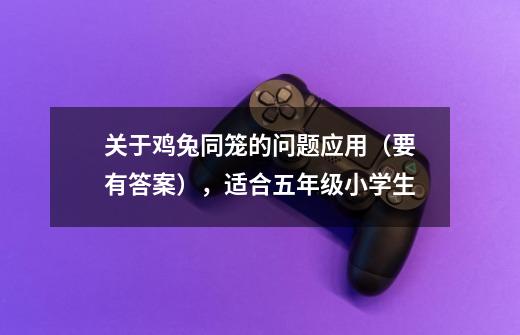 关于鸡兔同笼的问题应用(要有答案),适合五年级小学生-第1张-游戏信息-龙启网