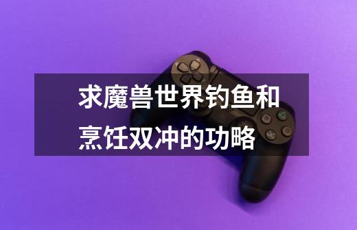 求魔兽世界钓鱼和烹饪双冲的功略-第1张-游戏信息-龙启网