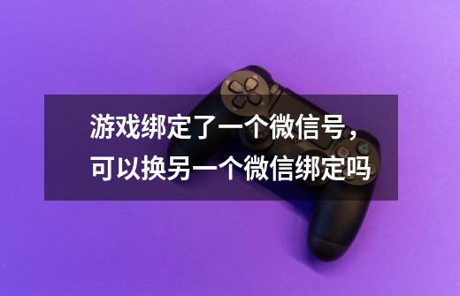 游戏绑定了一个微信号，可以换另一个微信绑定吗-第1张-游戏信息-龙启网