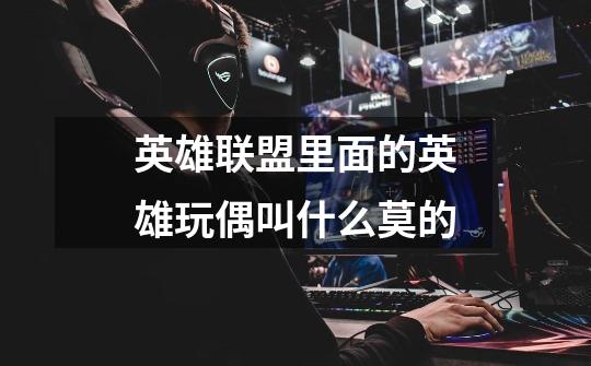 英雄联盟里面的英雄玩偶叫什么莫的-第1张-游戏信息-龙启网