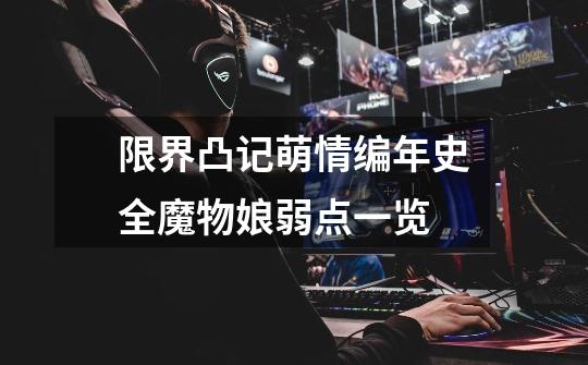 限界凸记萌情编年史全魔物娘弱点一览-第1张-游戏信息-龙启网