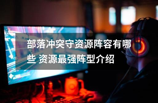 部落冲突守资源阵容有哪些 资源最强阵型介绍-第1张-游戏信息-龙启网
