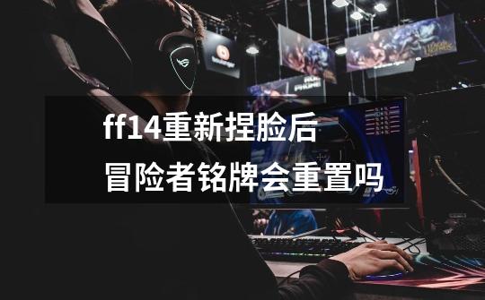 ff14重新捏脸后冒险者铭牌会重置吗-第1张-游戏信息-龙启网