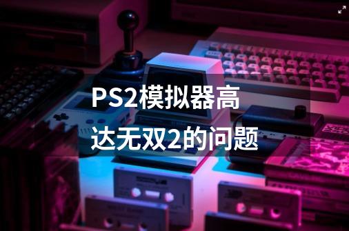 PS2模拟器高达无双2的问题-第1张-游戏信息-龙启网