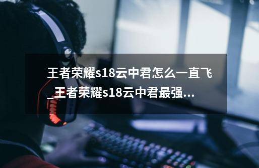 王者荣耀s18云中君怎么一直飞_王者荣耀s18云中君最强连招攻略-第1张-游戏信息-龙启网