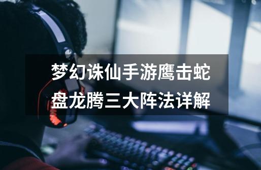 梦幻诛仙手游鹰击蛇盘龙腾三大阵法详解-第1张-游戏信息-龙启网