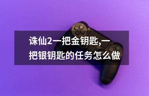 诛仙2一把金钥匙,一把银钥匙的任务怎么做-第1张-游戏信息-龙启网