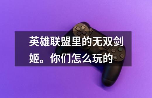 英雄联盟里的无双剑姬。你们怎么玩的-第1张-游戏信息-龙启网
