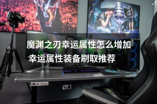 魔渊之刃幸运属性怎么增加 幸运属性装备刷取推荐-第1张-游戏信息-龙启网
