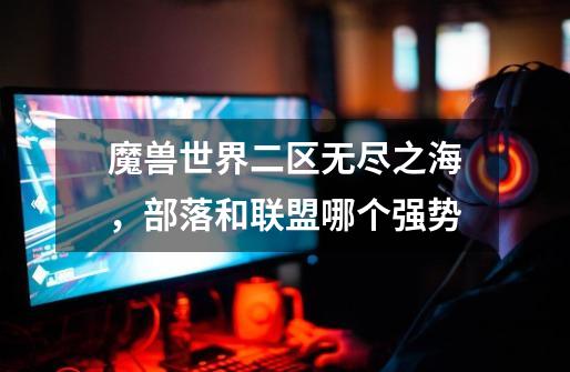 魔兽世界二区无尽之海，部落和联盟哪个强势-第1张-游戏信息-龙启网