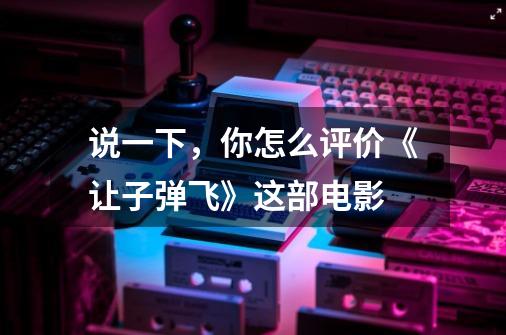 说一下,你怎么评价《让子弹飞》这部电影-第1张-游戏信息-龙启网