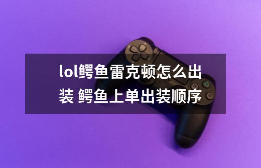lol鳄鱼雷克顿怎么出装 鳄鱼上单出装顺序-第1张-游戏信息-龙启网