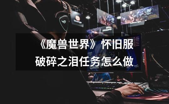 《魔兽世界》怀旧服破碎之泪任务怎么做-第1张-游戏信息-龙启网