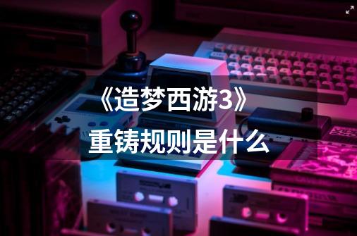 《造梦西游3》重铸规则是什么-第1张-游戏信息-龙启网