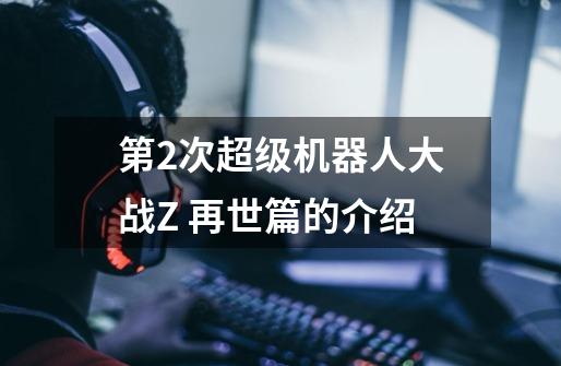第2次超级机器人大战Z 再世篇的介绍-第1张-游戏信息-龙启网