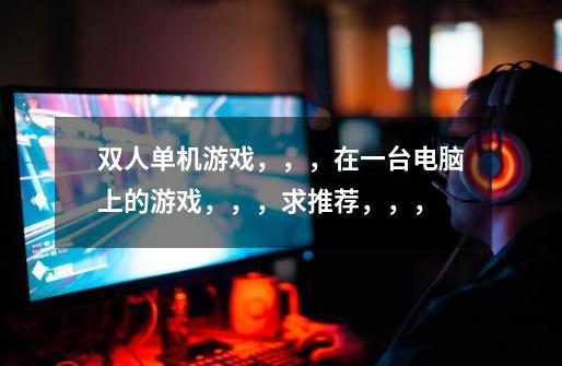 双人单机游戏,,,在一台电脑上的游戏,,,求推荐,,,-第1张-游戏信息-龙启网