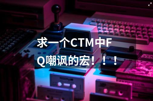 求一个CTM中FQ嘲讽的宏!!!-第1张-游戏信息-龙启网
