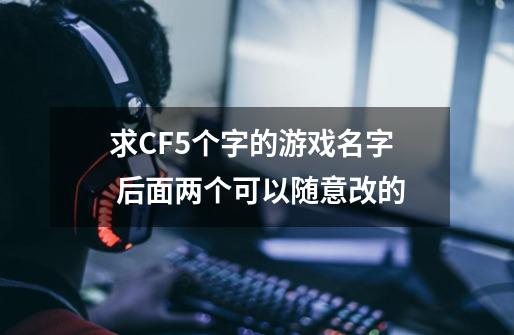 求CF5个字的游戏名字 后面两个可以随意改的-第1张-游戏信息-龙启网