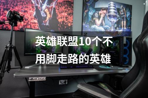 英雄联盟10个不用脚走路的英雄-第1张-游戏信息-龙启网