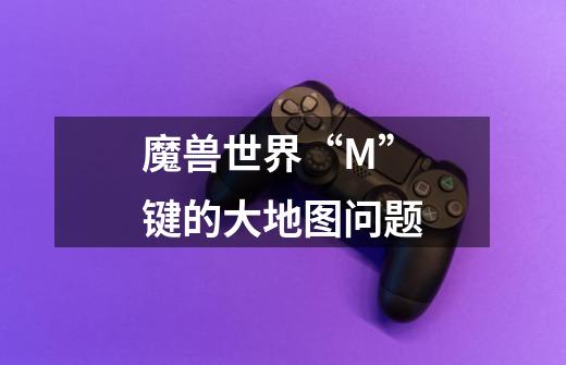 魔兽世界“M”键的大地图问题-第1张-游戏信息-龙启网