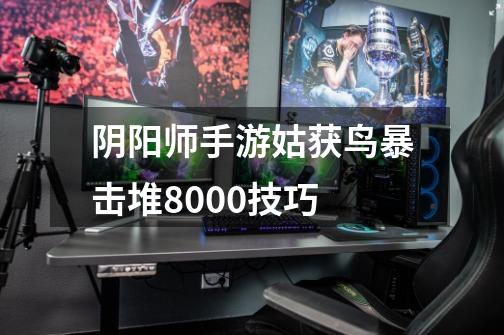 阴阳师手游姑获鸟暴击堆8000+技巧-第1张-游戏信息-龙启网
