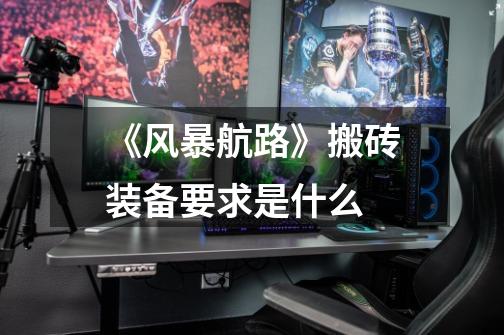 《风暴航路》搬砖装备要求是什么-第1张-游戏信息-龙启网