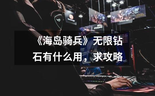 《海岛骑兵》无限钻石有什么用,求攻略-第1张-游戏信息-龙启网