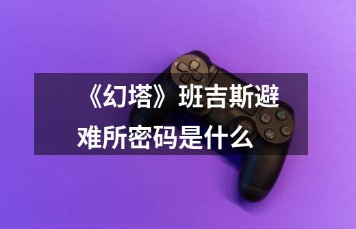 《幻塔》班吉斯避难所密码是什么-第1张-游戏信息-龙启网