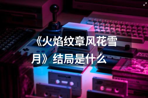 《火焰纹章风花雪月》结局是什么-第1张-游戏信息-龙启网
