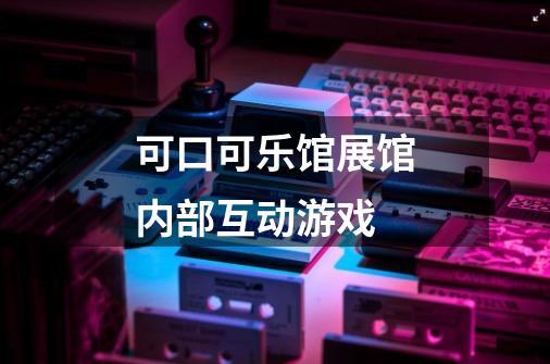 可口可乐馆展馆内部互动游戏-第1张-游戏信息-龙启网
