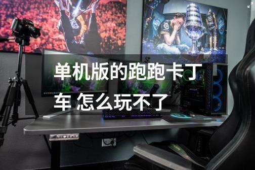 单机版的跑跑卡丁车 怎么玩不了-第1张-游戏信息-龙启网