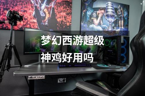 梦幻西游超级神鸡好用吗-第1张-游戏信息-龙启网