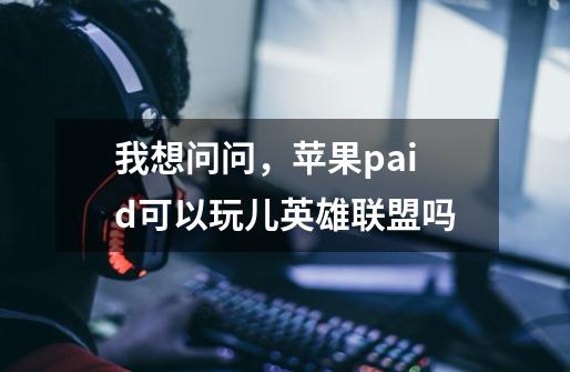 我想问问，苹果paid可以玩儿英雄联盟吗-第1张-游戏信息-龙启网