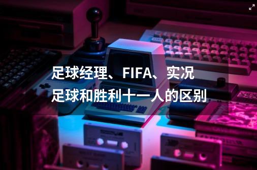 足球经理、FIFA、实况足球和胜利十一人的区别-第1张-游戏信息-龙启网
