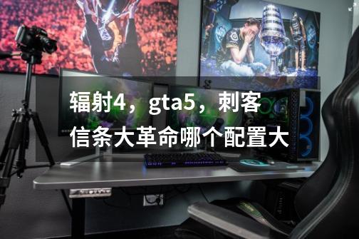 辐射4,gta5,刺客信条大革命哪个配置大-第1张-游戏信息-龙启网