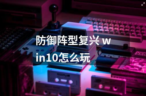 防御阵型复兴 win10怎么玩-第1张-游戏信息-龙启网