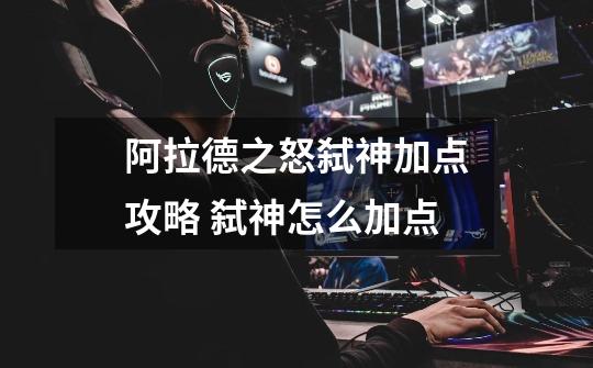 阿拉德之怒弑神加点攻略 弑神怎么加点-第1张-游戏信息-龙启网