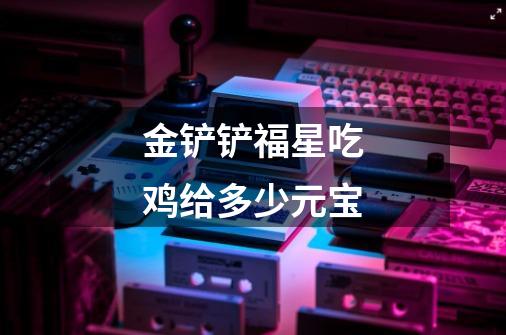 金铲铲福星吃鸡给多少元宝-第1张-游戏信息-龙启网